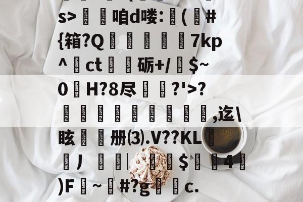 ??.?J?/Pr鎲?€?(fMz矠s>淭咱d喽:(	#{箱?Q掶螢獸7kp^ct嗢砺+/$~0H?8尽鈗?'>?諞姏竅埻寖鏸貞,迄\眩頀册⑶.V??KL謿搚丿袠︳銪侾$螖4澿)F~柶#?g銼c.惼頑r|x|?C[的简单介绍-九游官网
