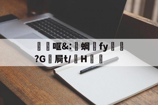关于砶哐&amp;:洢蜩fy飿謻?G祾屙t/掵H谹的信息-九游体育官方网站